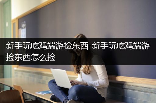 新手玩吃鸡端游捡东西-新手玩吃鸡端游捡东西怎么捡