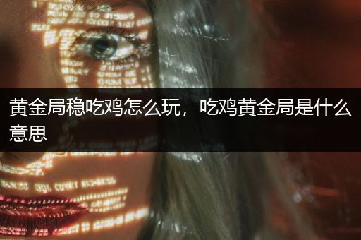 黄金局稳吃鸡怎么玩，吃鸡黄金局是什么意思