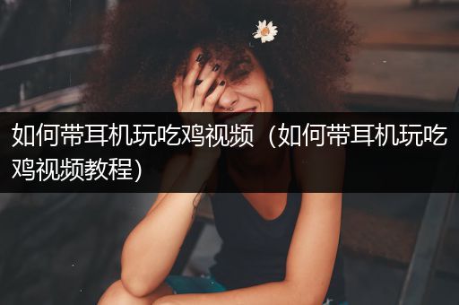 如何带耳机玩吃鸡视频（如何带耳机玩吃鸡视频教程）