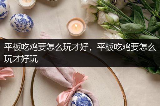 平板吃鸡要怎么玩才好，平板吃鸡要怎么玩才好玩