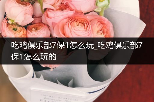 吃鸡俱乐部7保1怎么玩_吃鸡俱乐部7保1怎么玩的