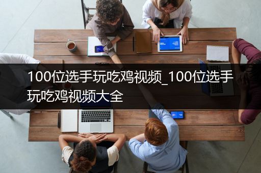 100位选手玩吃鸡视频_100位选手玩吃鸡视频大全