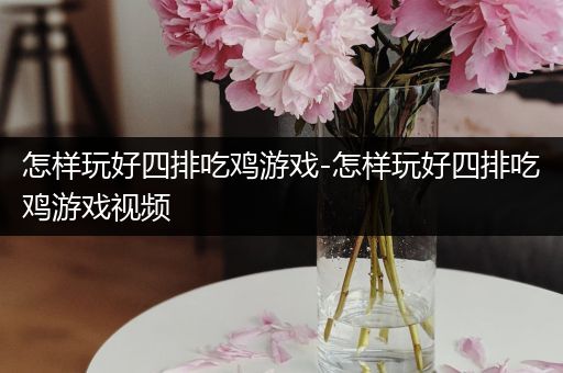 怎样玩好四排吃鸡游戏-怎样玩好四排吃鸡游戏视频