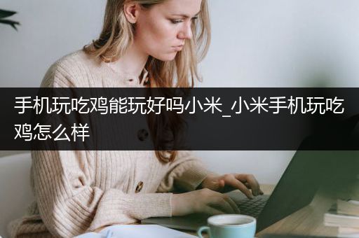 手机玩吃鸡能玩好吗小米_小米手机玩吃鸡怎么样