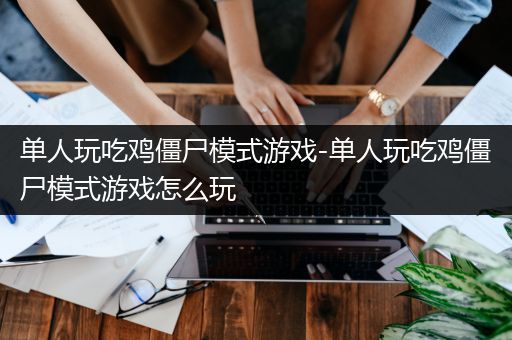单人玩吃鸡僵尸模式游戏-单人玩吃鸡僵尸模式游戏怎么玩