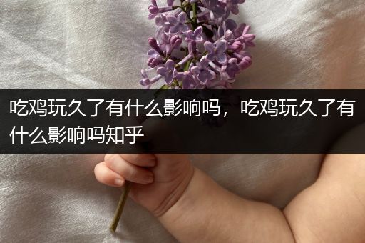 吃鸡玩久了有什么影响吗，吃鸡玩久了有什么影响吗知乎