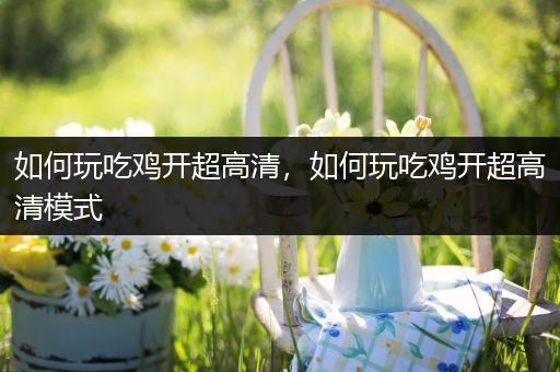 如何玩吃鸡开超高清，如何玩吃鸡开超高清模式