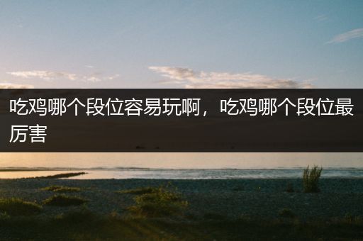 吃鸡哪个段位容易玩啊，吃鸡哪个段位最厉害