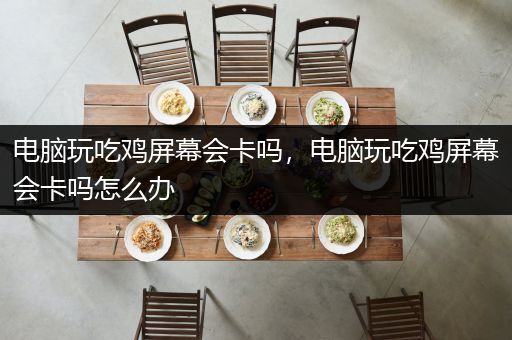 电脑玩吃鸡屏幕会卡吗，电脑玩吃鸡屏幕会卡吗怎么办