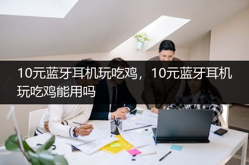 10元蓝牙耳机玩吃鸡，10元蓝牙耳机玩吃鸡能用吗