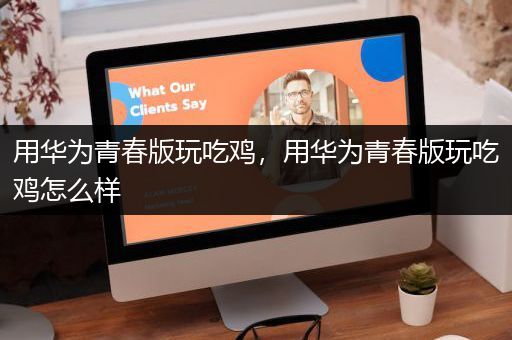 用华为青春版玩吃鸡，用华为青春版玩吃鸡怎么样