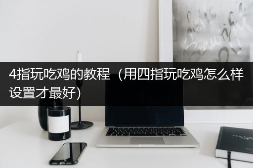 4指玩吃鸡的教程（用四指玩吃鸡怎么样设置才最好）