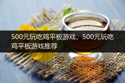 500元玩吃鸡平板游戏，500元玩吃鸡平板游戏推荐
