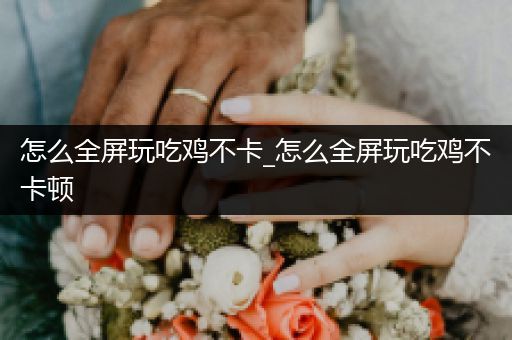 怎么全屏玩吃鸡不卡_怎么全屏玩吃鸡不卡顿