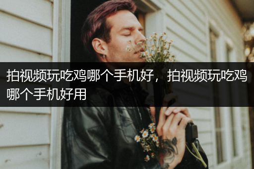 拍视频玩吃鸡哪个手机好，拍视频玩吃鸡哪个手机好用