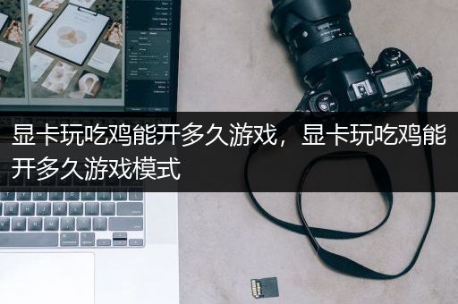 显卡玩吃鸡能开多久游戏，显卡玩吃鸡能开多久游戏模式