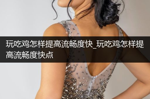 玩吃鸡怎样提高流畅度快_玩吃鸡怎样提高流畅度快点