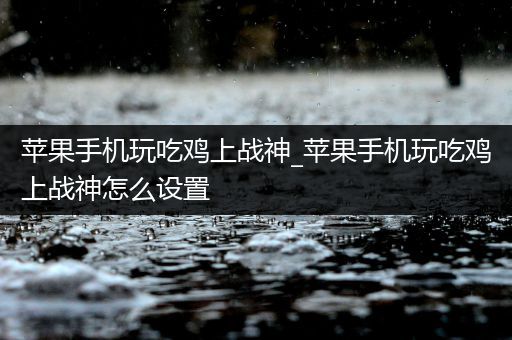 苹果手机玩吃鸡上战神_苹果手机玩吃鸡上战神怎么设置