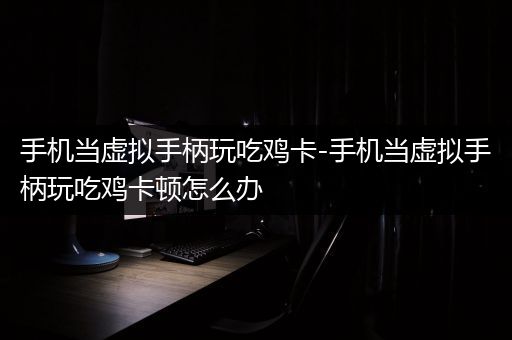 手机当虚拟手柄玩吃鸡卡-手机当虚拟手柄玩吃鸡卡顿怎么办