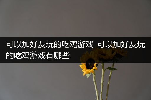 可以加好友玩的吃鸡游戏_可以加好友玩的吃鸡游戏有哪些