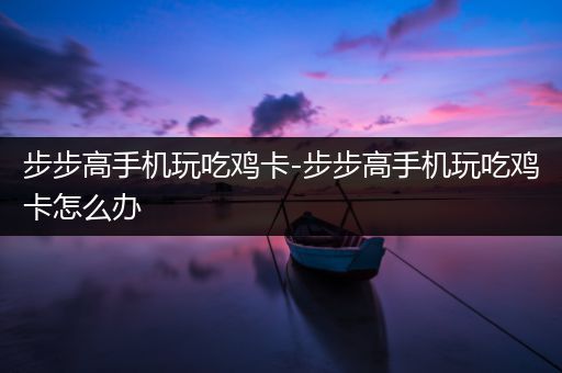 步步高手机玩吃鸡卡-步步高手机玩吃鸡卡怎么办