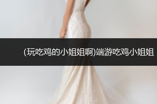 （玩吃鸡的小姐姐啊)端游吃鸡小姐姐