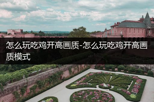 怎么玩吃鸡开高画质-怎么玩吃鸡开高画质模式