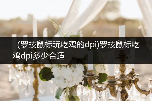 （罗技鼠标玩吃鸡的dpi)罗技鼠标吃鸡dpi多少合适