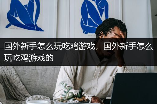 国外新手怎么玩吃鸡游戏，国外新手怎么玩吃鸡游戏的