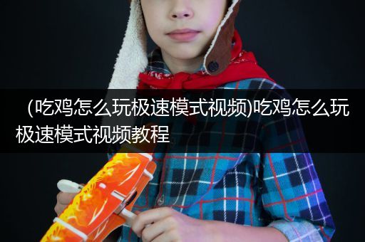 （吃鸡怎么玩极速模式视频)吃鸡怎么玩极速模式视频教程