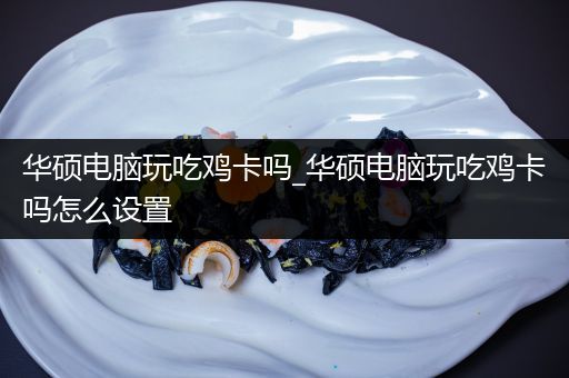 华硕电脑玩吃鸡卡吗_华硕电脑玩吃鸡卡吗怎么设置