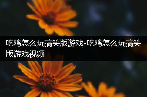 吃鸡怎么玩搞笑版游戏-吃鸡怎么玩搞笑版游戏视频