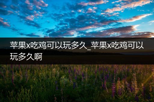 苹果x吃鸡可以玩多久_苹果x吃鸡可以玩多久啊