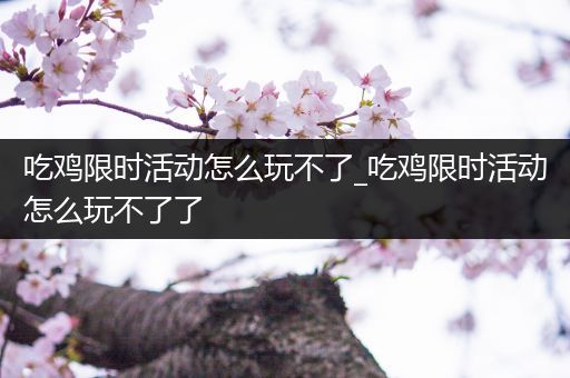 吃鸡限时活动怎么玩不了_吃鸡限时活动怎么玩不了了