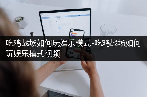 吃鸡战场如何玩娱乐模式-吃鸡战场如何玩娱乐模式视频