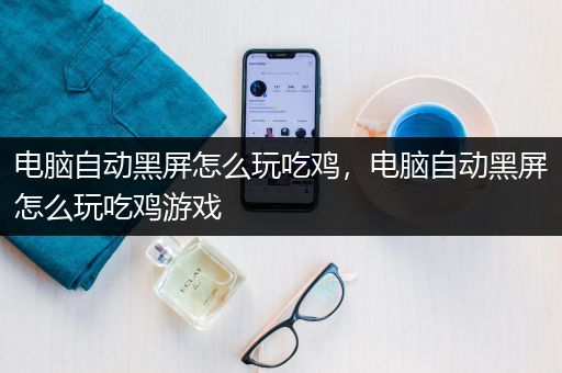 电脑自动黑屏怎么玩吃鸡，电脑自动黑屏怎么玩吃鸡游戏