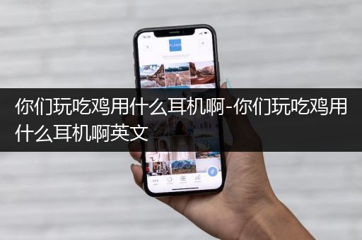 你们玩吃鸡用什么耳机啊-你们玩吃鸡用什么耳机啊英文