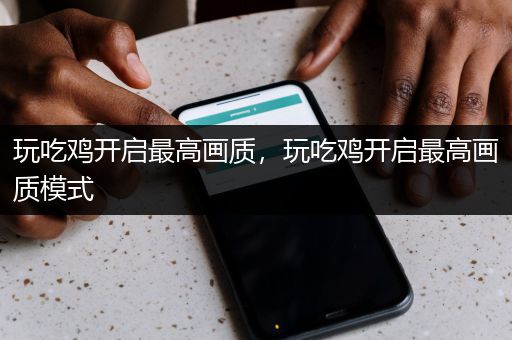 玩吃鸡开启最高画质，玩吃鸡开启最高画质模式