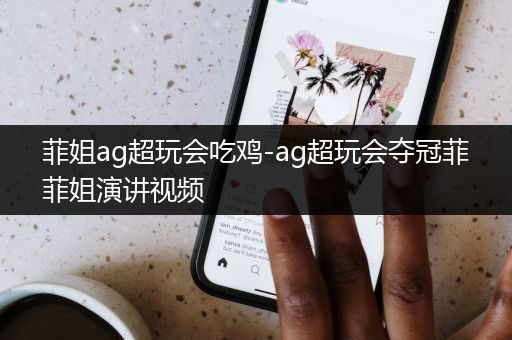 菲姐ag超玩会吃鸡-ag超玩会夺冠菲菲姐演讲视频