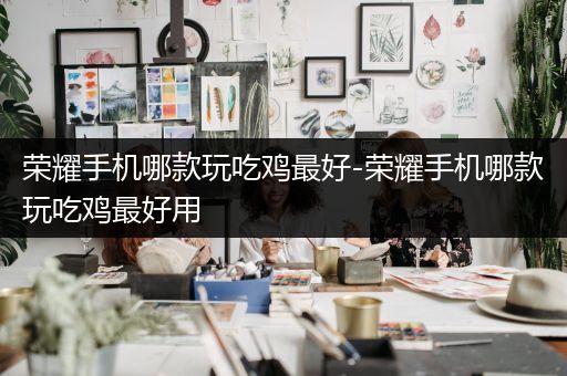 荣耀手机哪款玩吃鸡最好-荣耀手机哪款玩吃鸡最好用