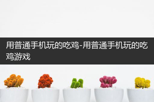 用普通手机玩的吃鸡-用普通手机玩的吃鸡游戏