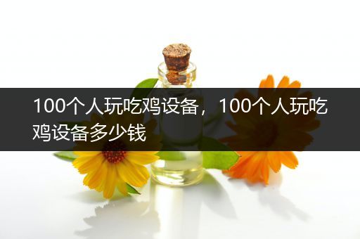 100个人玩吃鸡设备，100个人玩吃鸡设备多少钱