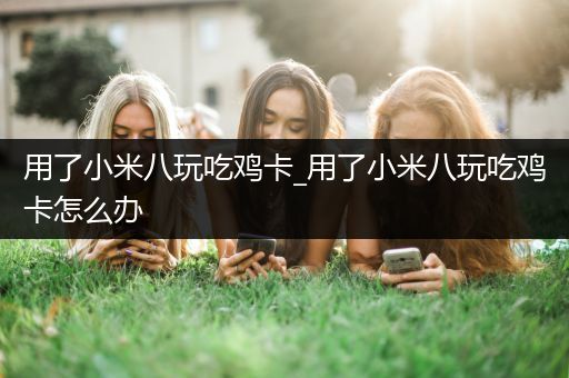 用了小米八玩吃鸡卡_用了小米八玩吃鸡卡怎么办