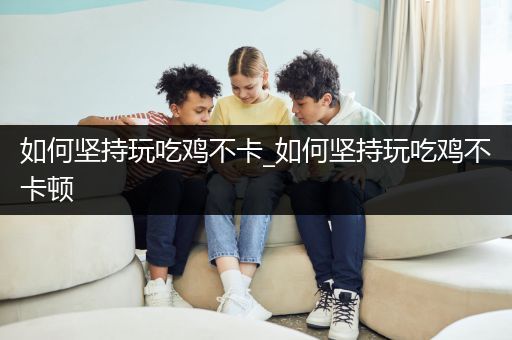 如何坚持玩吃鸡不卡_如何坚持玩吃鸡不卡顿