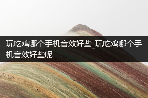 玩吃鸡哪个手机音效好些_玩吃鸡哪个手机音效好些呢