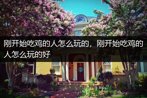 刚开始吃鸡的人怎么玩的，刚开始吃鸡的人怎么玩的好