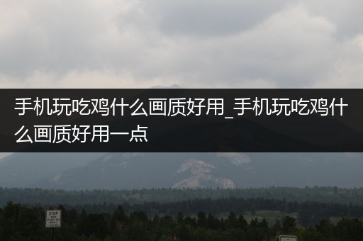 手机玩吃鸡什么画质好用_手机玩吃鸡什么画质好用一点