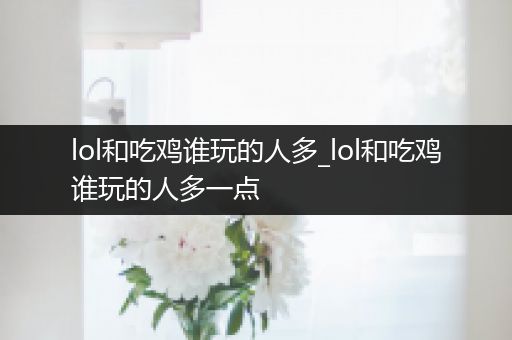 lol和吃鸡谁玩的人多_lol和吃鸡谁玩的人多一点