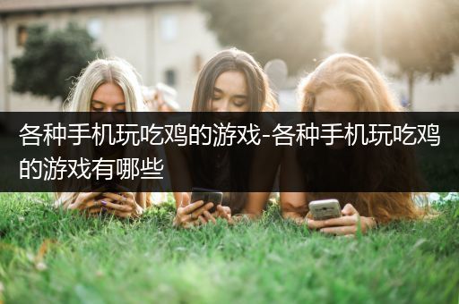 各种手机玩吃鸡的游戏-各种手机玩吃鸡的游戏有哪些