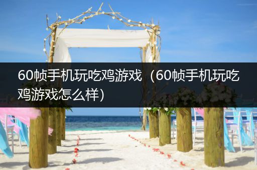 60帧手机玩吃鸡游戏（60帧手机玩吃鸡游戏怎么样）